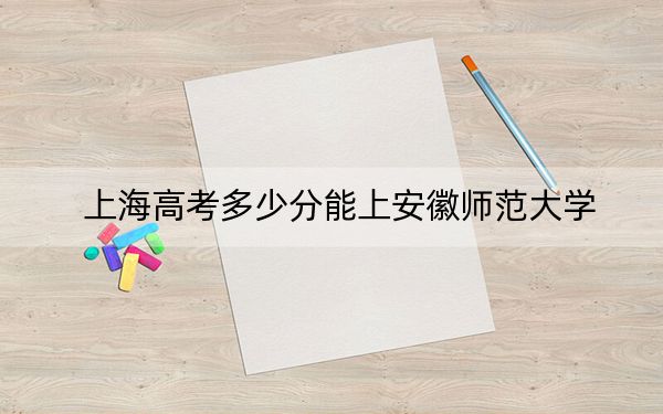 上海高考多少分能上安徽师范大学？2024年综合投档线474分