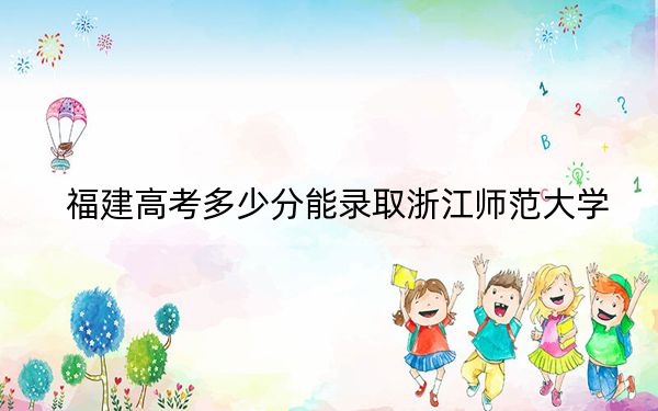 福建高考多少分能录取浙江师范大学？附2022-2024年最低录取分数线
