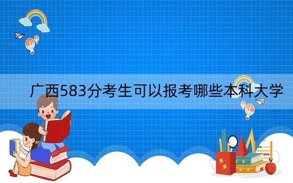 广西583分考生可以报考哪些本科大学？ 2024年录取最低分583的大学