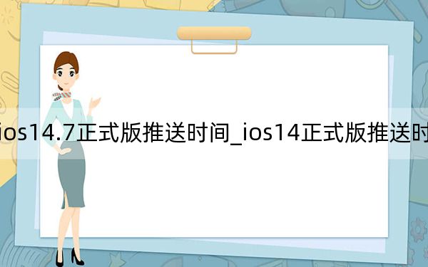 ios14.7正式版推送时间_ios14正式版推送时间确定