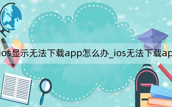 ios显示无法下载app怎么办_ios无法下载app请重试
