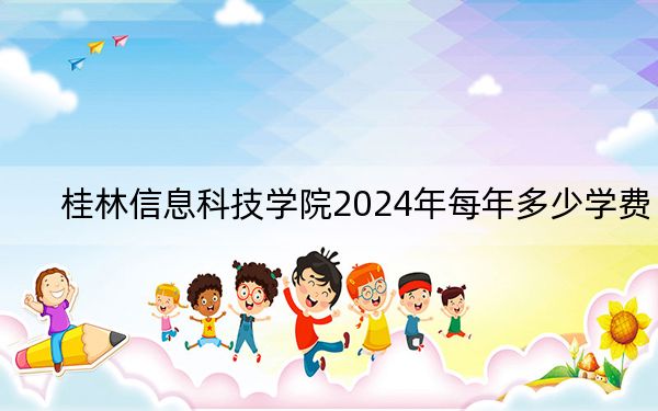桂林信息科技学院2024年每年多少学费？每年24500元（供辽宁考生参考）