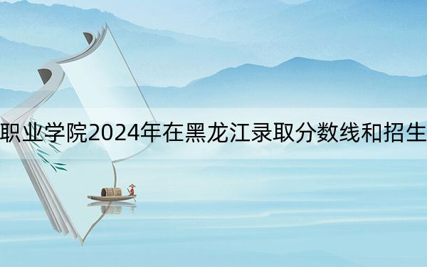江苏财会职业学院2024年在黑龙江录取分数线和招生计划以及学费