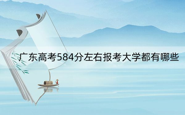 广东高考584分左右报考大学都有哪些？（附带近三年高考大学录取名单）