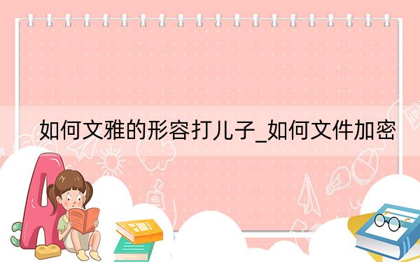 如何文雅的形容打儿子_如何文件加密