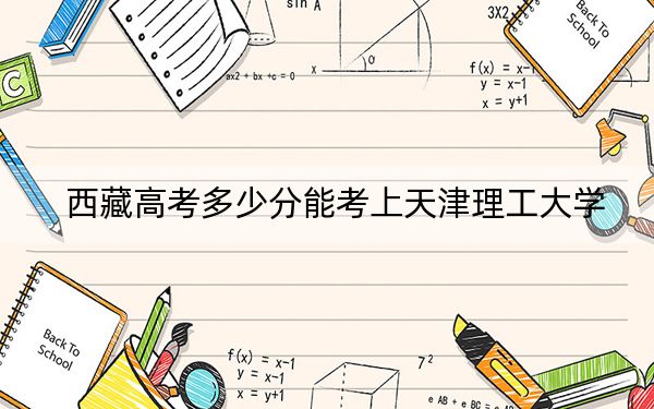西藏高考多少分能考上天津理工大学？附2022-2024年最低录取分数线