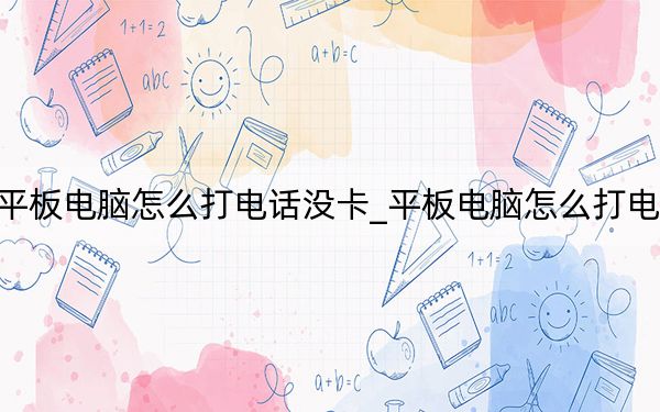 平板电脑怎么打电话没卡_平板电脑怎么打电话