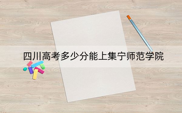 四川高考多少分能上集宁师范学院？附2022-2024年最低录取分数线