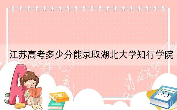 江苏高考多少分能录取湖北大学知行学院？附2022-2024年最低录取分数线