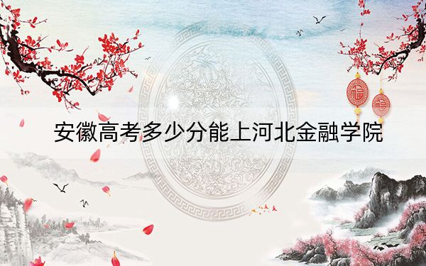 安徽高考多少分能上河北金融学院？2024年历史类489分 物理类投档线493分