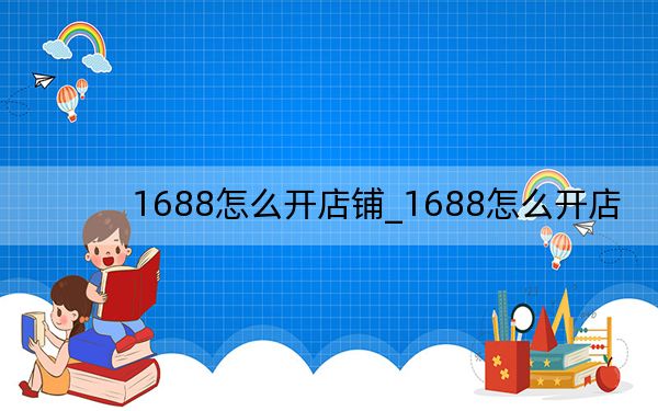 1688怎么开店铺_1688怎么开店
