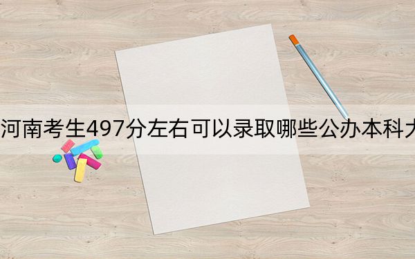 河南考生497分左右可以录取哪些公办本科大学？（供2025届高三考生参考）