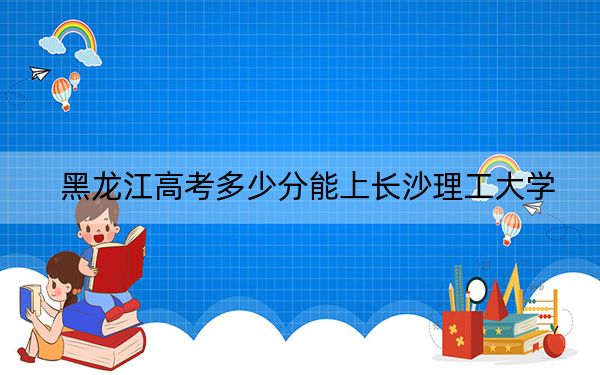 黑龙江高考多少分能上长沙理工大学？附2022-2024年最低录取分数线