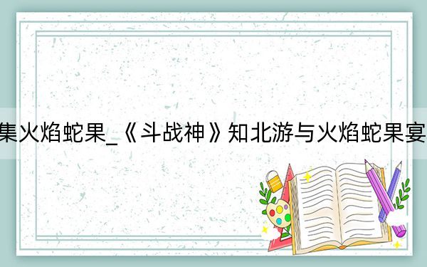 斗战神收集火焰蛇果_《斗战神》知北游与火焰蛇果宴攻略_第一集