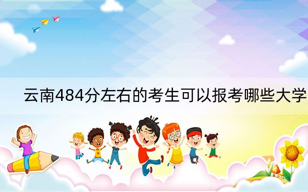 云南484分左右的考生可以报考哪些大学？（附带2022-2024年484左右大学名单）