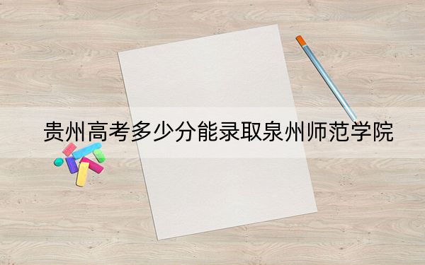 贵州高考多少分能录取泉州师范学院？2024年历史类488分 物理类投档线428分