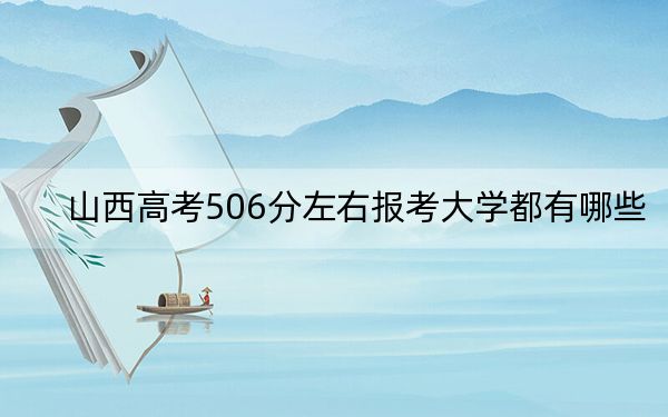 山西高考506分左右报考大学都有哪些？ 2024年录取最低分506的大学
