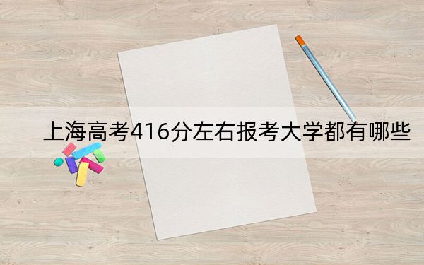 上海高考416分左右报考大学都有哪些？（附带近三年416分大学录取名单）