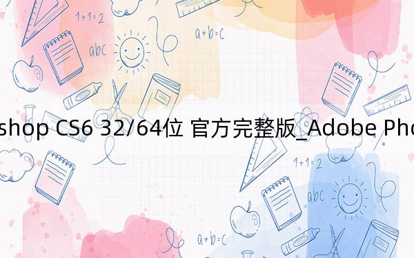 Adobe Photoshop CS6 32/64位 官方完整版_Adobe Photoshop CS6 32/64位 官方完整版免费下载