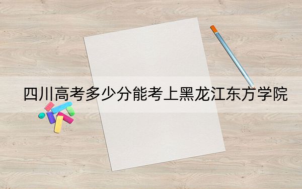 四川高考多少分能考上黑龙江东方学院？附2022-2024年最低录取分数线