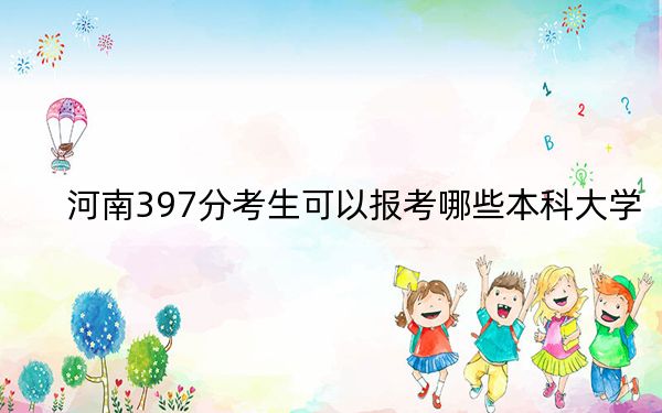 河南397分考生可以报考哪些本科大学？（附近三年397分大学录取名单）