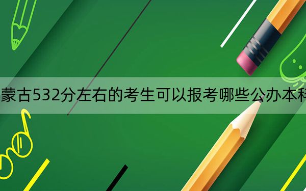 内蒙古532分左右的考生可以报考哪些公办本科大学？ 2024年一共9所大学录取