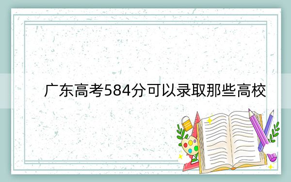 广东高考584分可以录取那些高校？（附带近三年584分大学录取名单）