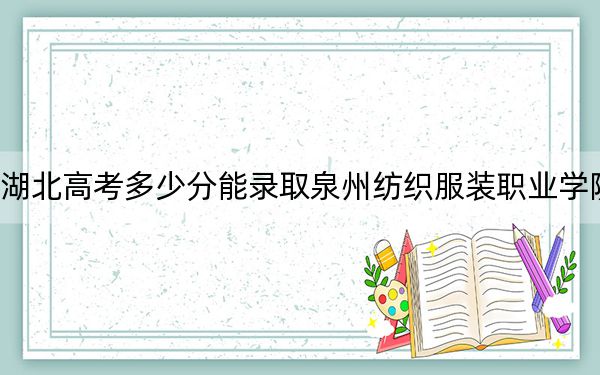 湖北高考多少分能录取泉州纺织服装职业学院？附2022-2024年最低录取分数线
