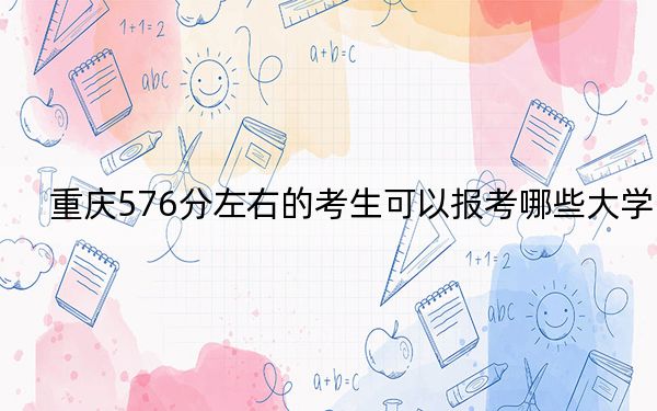 重庆576分左右的考生可以报考哪些大学？（附带2022-2024年576录取名单）
