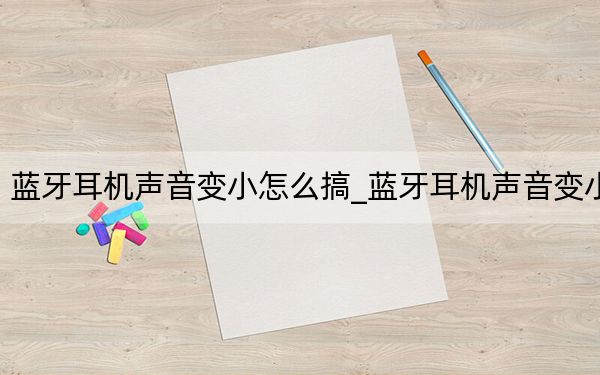 蓝牙耳机声音变小怎么搞_蓝牙耳机声音变小