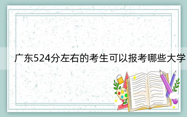 广东524分左右的考生可以报考哪些大学？（附带近三年高考大学录取名单）