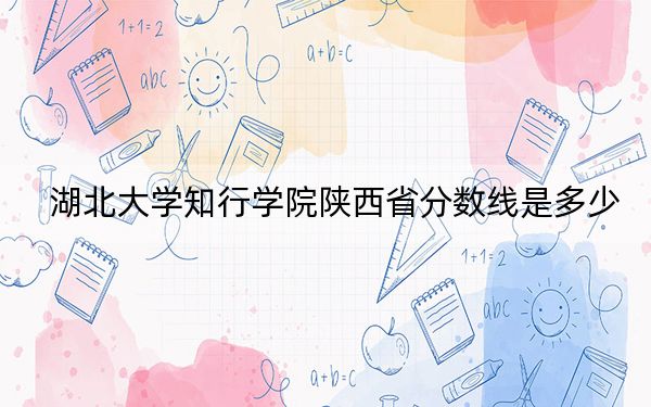 湖北大学知行学院陕西省分数线是多少?2025年陕西考生参考
