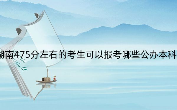 湖南475分左右的考生可以报考哪些公办本科大学？ 2024年一共70所大学录取