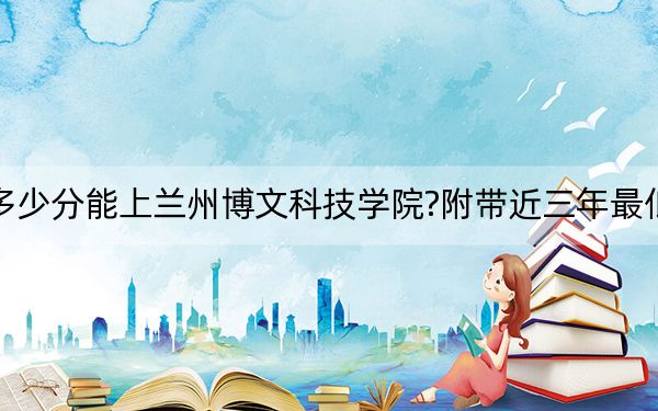 海南考生多少分能上兰州博文科技学院?附带近三年最低录取分数线