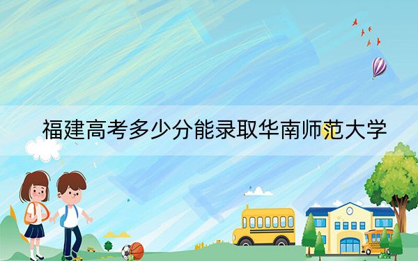 福建高考多少分能录取华南师范大学？2024年历史类录取分584分 物理类最低619分