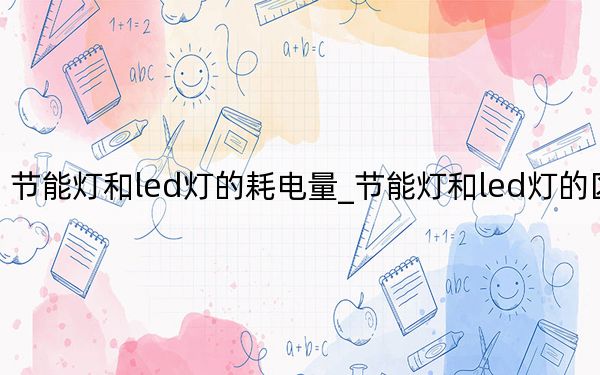 节能灯和led灯的耗电量_节能灯和led灯的区别