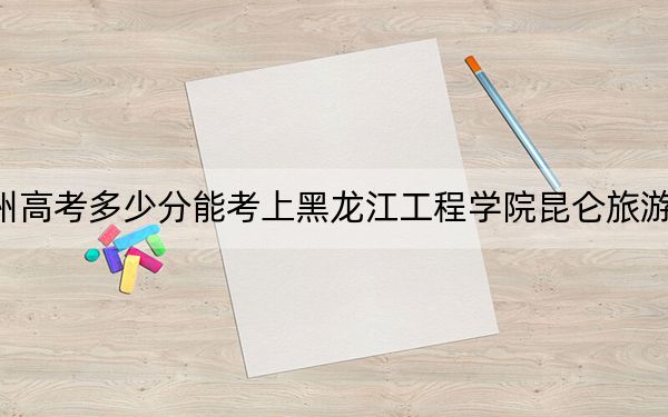 贵州高考多少分能考上黑龙江工程学院昆仑旅游学院？2024年历史类446分 物理类录取分380分