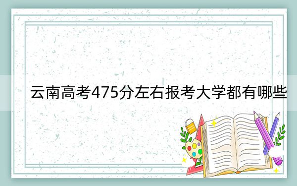 云南高考475分左右报考大学都有哪些？（附带2022-2024年475录取名单）