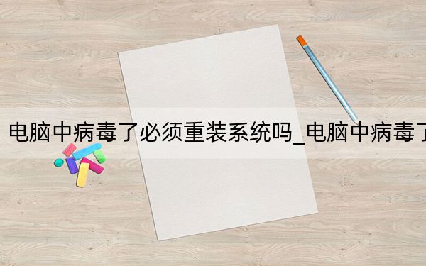 电脑中病毒了必须重装系统吗_电脑中病毒了