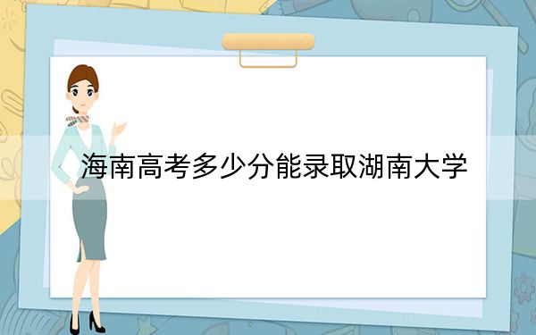 海南高考多少分能录取湖南大学？附2022-2024年最低录取分数线