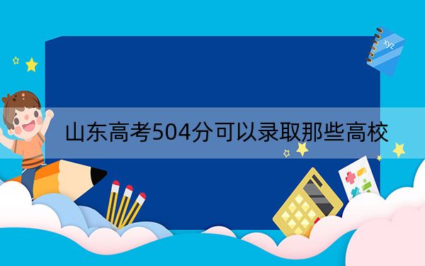 山东高考504分可以录取那些高校？ 2025年高考可以填报19所大学