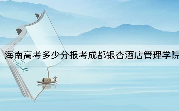 海南高考多少分报考成都银杏酒店管理学院？附2022-2024年最低录取分数线