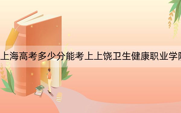 上海高考多少分能考上上饶卫生健康职业学院？2024年最低录取分数线176分