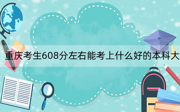 重庆考生608分左右能考上什么好的本科大学？ 2024年一共录取13所大学