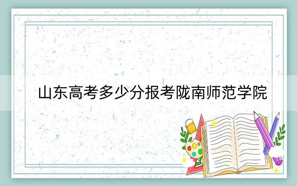 山东高考多少分报考陇南师范学院？附2022-2024年最低录取分数线