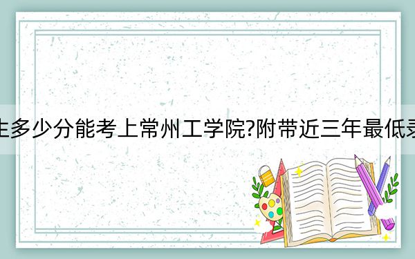 贵州考生多少分能考上常州工学院?附带近三年最低录取分数线