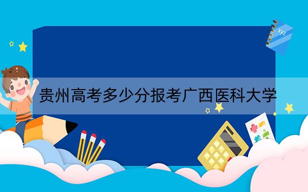 贵州高考多少分报考广西医科大学？附2022-2024年最低录取分数线