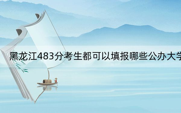 黑龙江483分考生都可以填报哪些公办大学？（供2025届高三考生参考）