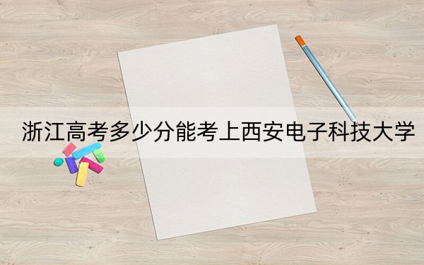浙江高考多少分能考上西安电子科技大学？附2022-2024年最低录取分数线