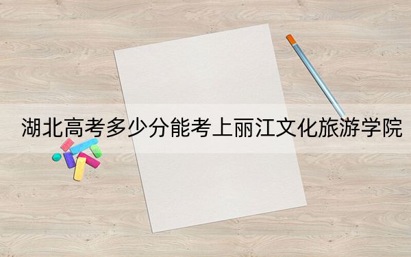 湖北高考多少分能考上丽江文化旅游学院？附2022-2024年最低录取分数线